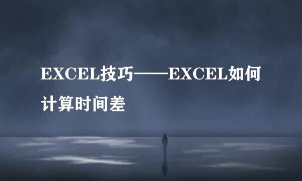 EXCEL技巧——EXCEL如何计算时间差