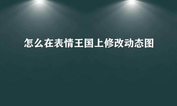 怎么在表情王国上修改动态图