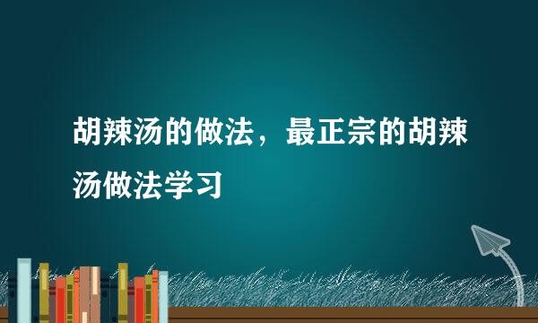胡辣汤的做法，最正宗的胡辣汤做法学习
