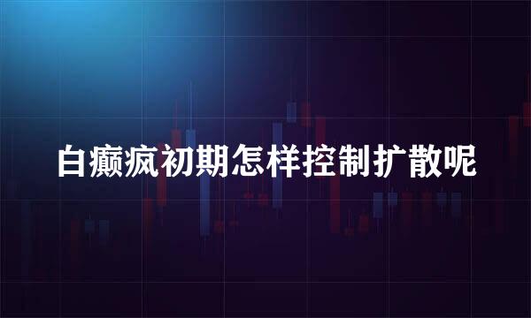 白癫疯初期怎样控制扩散呢