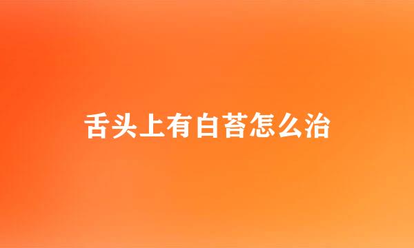 舌头上有白苔怎么治