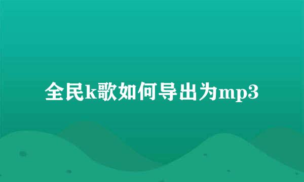 全民k歌如何导出为mp3