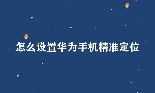 怎么设置华为手机精准定位