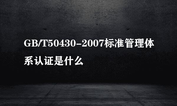 GB/T50430-2007标准管理体系认证是什么