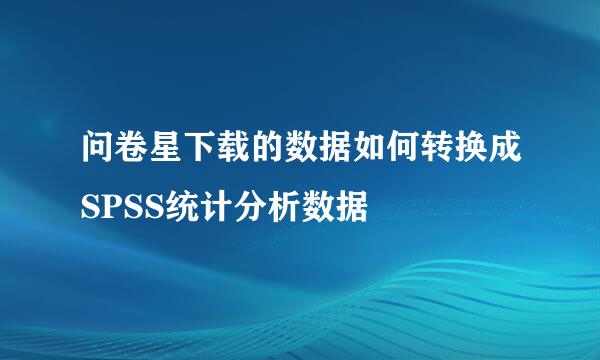 问卷星下载的数据如何转换成SPSS统计分析数据