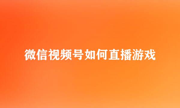 微信视频号如何直播游戏