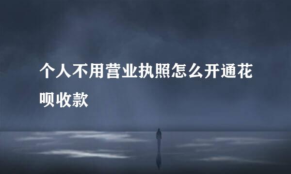 个人不用营业执照怎么开通花呗收款