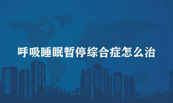 呼吸睡眠暂停综合症怎么治