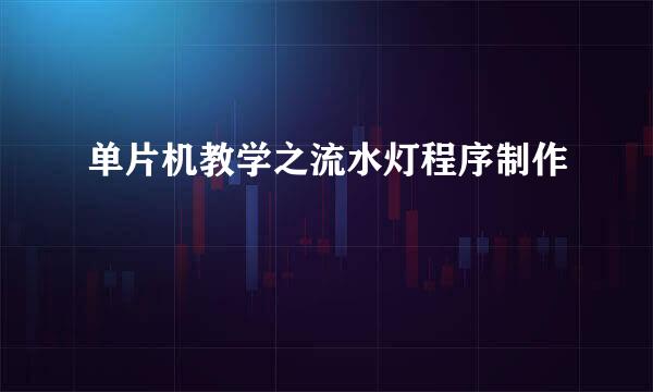 单片机教学之流水灯程序制作