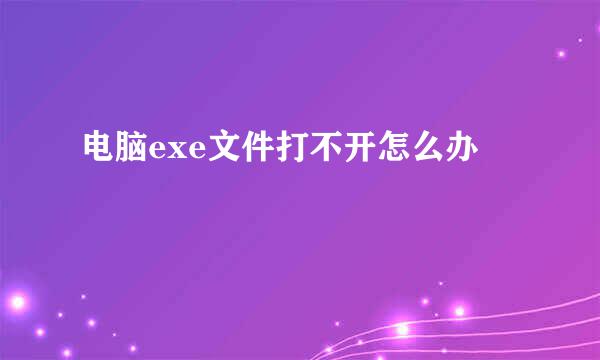电脑exe文件打不开怎么办