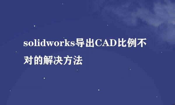solidworks导出CAD比例不对的解决方法