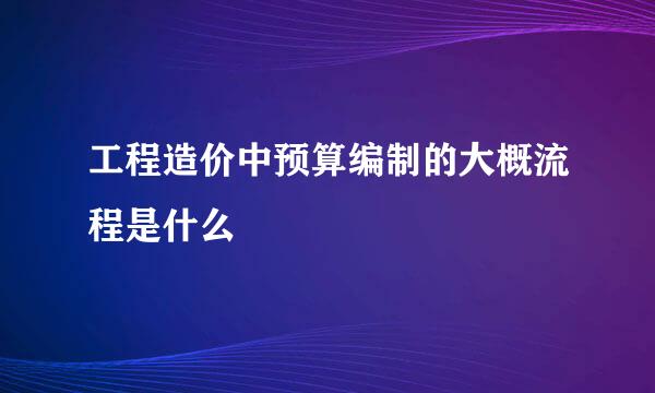 工程造价中预算编制的大概流程是什么