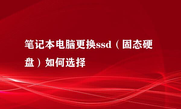 笔记本电脑更换ssd（固态硬盘）如何选择