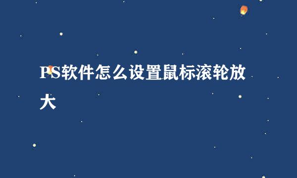 PS软件怎么设置鼠标滚轮放大