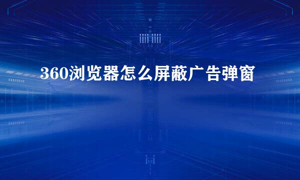 360浏览器怎么屏蔽广告弹窗