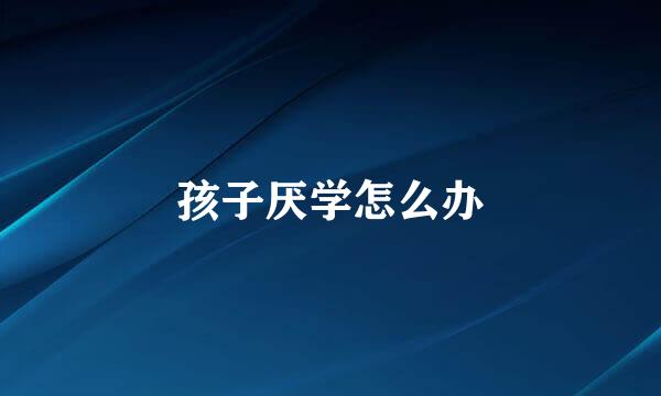 孩子厌学怎么办