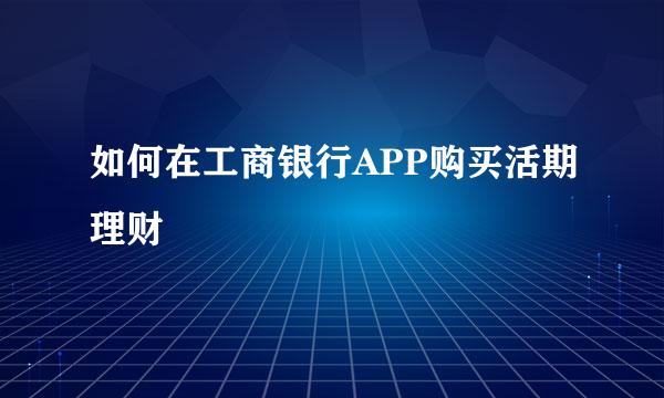 如何在工商银行APP购买活期理财