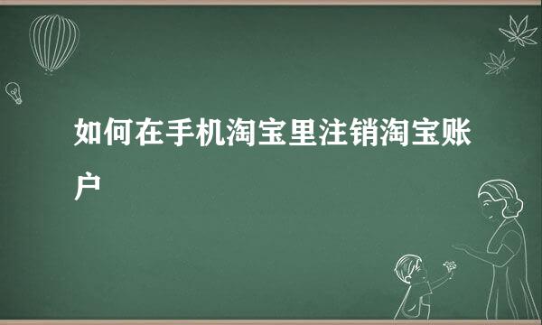 如何在手机淘宝里注销淘宝账户