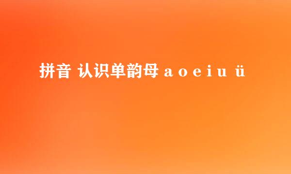 拼音 认识单韵母 a o e i u ü