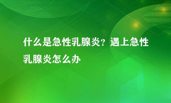 什么是急性乳腺炎？遇上急性乳腺炎怎么办