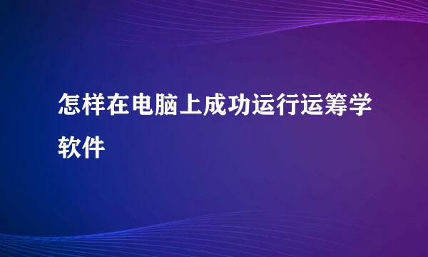 怎样在电脑上成功运行运筹学软件