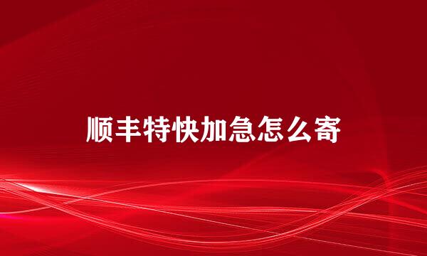 顺丰特快加急怎么寄