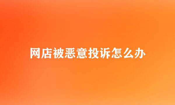 网店被恶意投诉怎么办