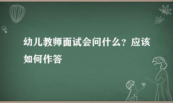 幼儿教师面试会问什么？应该如何作答