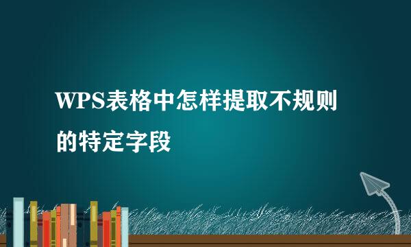 WPS表格中怎样提取不规则的特定字段