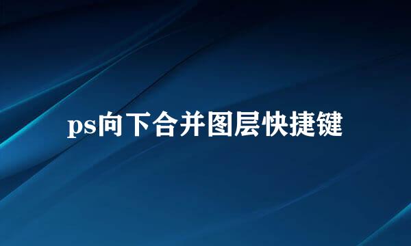 ps向下合并图层快捷键