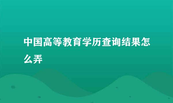 中国高等教育学历查询结果怎么弄