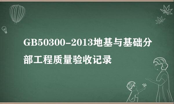 GB50300-2013地基与基础分部工程质量验收记录