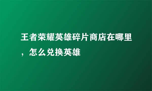 王者荣耀英雄碎片商店在哪里，怎么兑换英雄