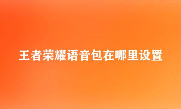王者荣耀语音包在哪里设置