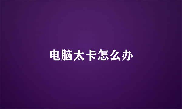 电脑太卡怎么办