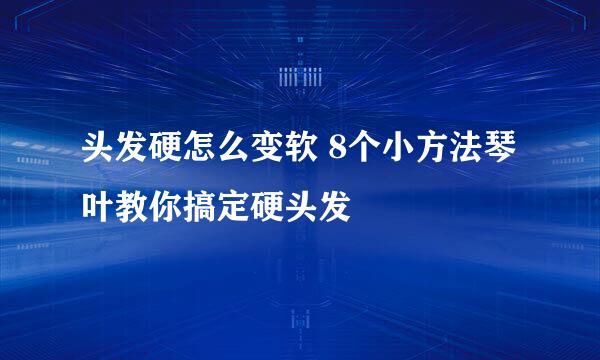 头发硬怎么变软 8个小方法琴叶教你搞定硬头发