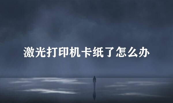 激光打印机卡纸了怎么办