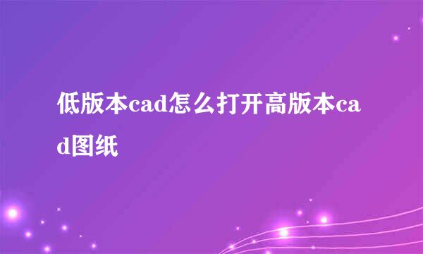 低版本cad怎么打开高版本cad图纸