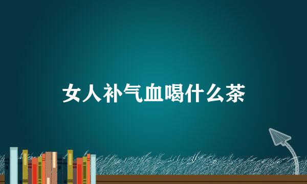 女人补气血喝什么茶