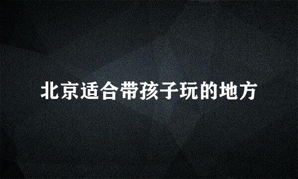 北京适合带孩子玩的地方