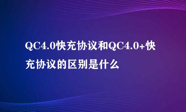 QC4.0快充协议和QC4.0+快充协议的区别是什么