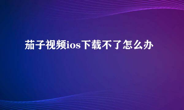 茄子视频ios下载不了怎么办