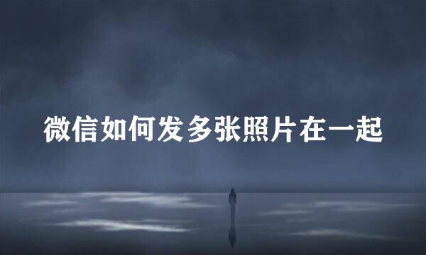 微信如何发多张照片在一起