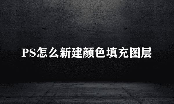 PS怎么新建颜色填充图层