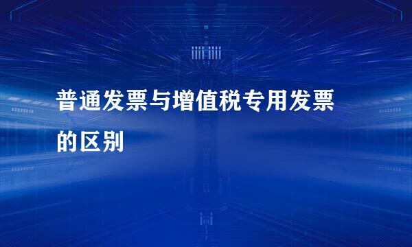 普通发票与增值税专用发票 的区别