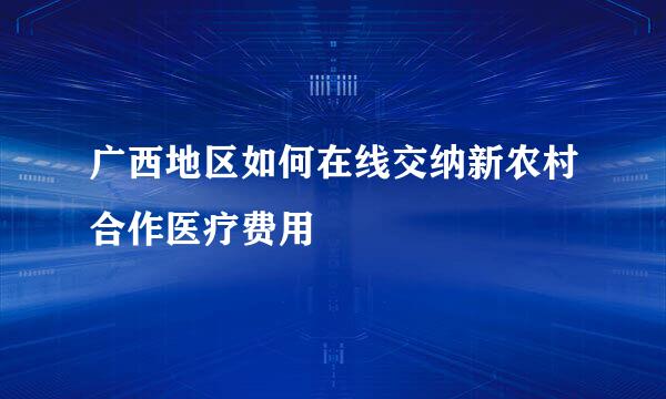 广西地区如何在线交纳新农村合作医疗费用