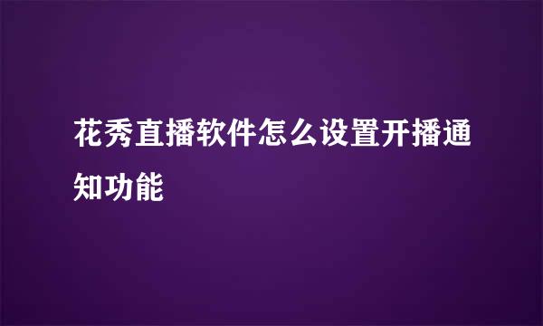 花秀直播软件怎么设置开播通知功能