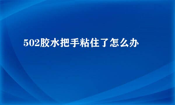 502胶水把手粘住了怎么办
