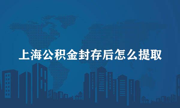上海公积金封存后怎么提取