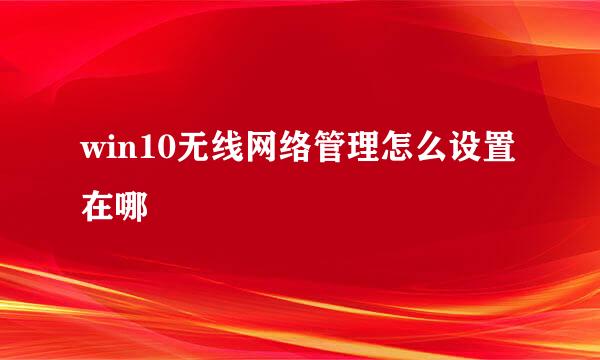 win10无线网络管理怎么设置在哪